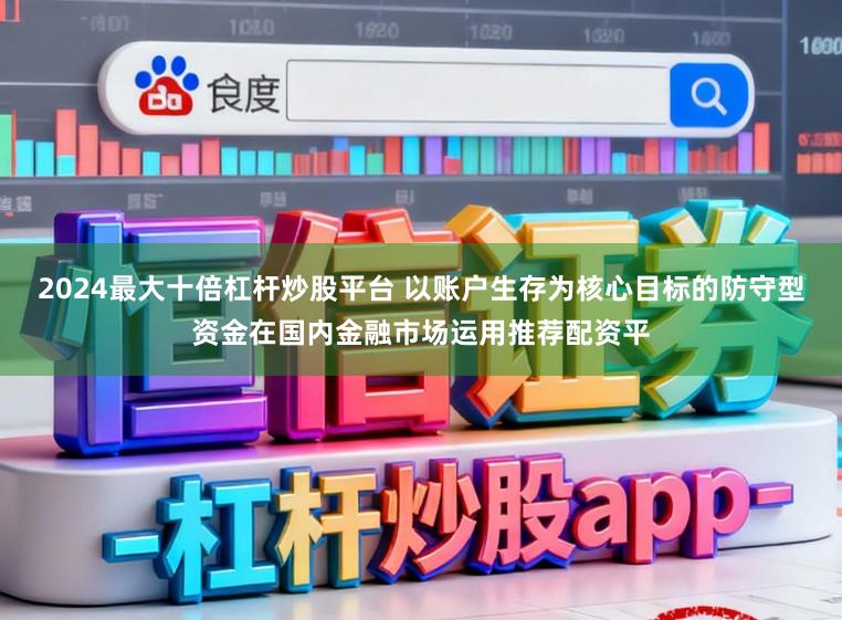 2024最大十倍杠杆炒股平台 以账户生存为核心目标的防守型资金在国内金融市场运用推荐配资平