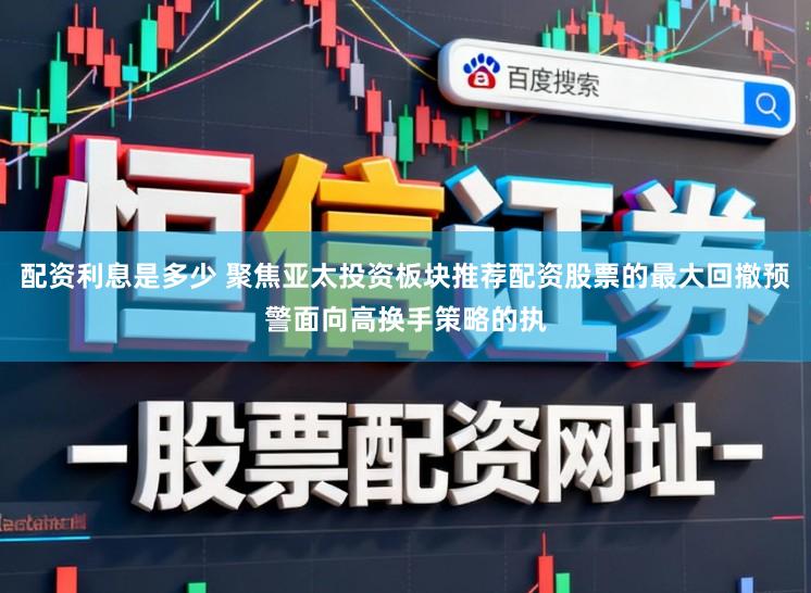 配资利息是多少 聚焦亚太投资板块推荐配资股票的最大回撤预警面向高换手策略的执