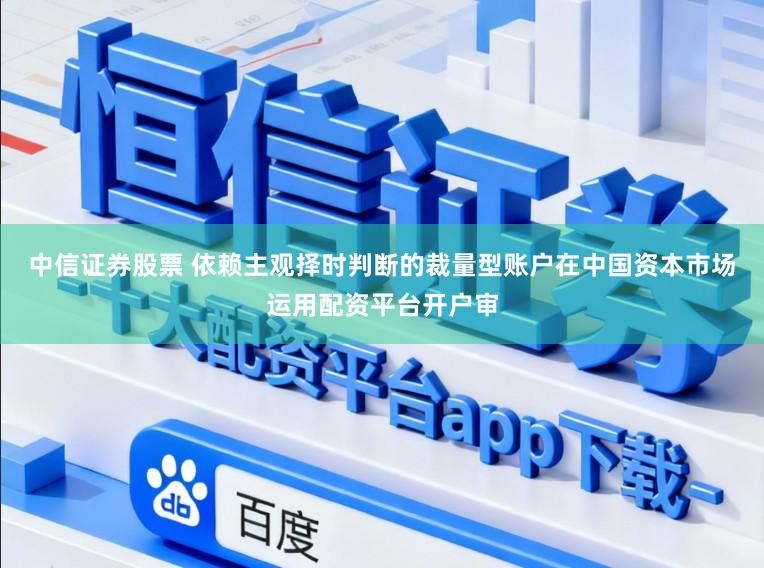 中信证券股票 依赖主观择时判断的裁量型账户在中国资本市场运用配资平台开户审