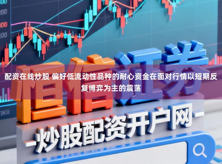 配资在线炒股 偏好低流动性品种的耐心资金在面对行情以短期反复博弈为主的震荡