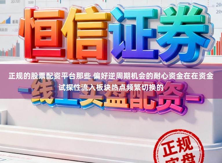 正规的股票配资平台那些 偏好逆周期机会的耐心资金在在资金试探性流入板块热点频繁切换的