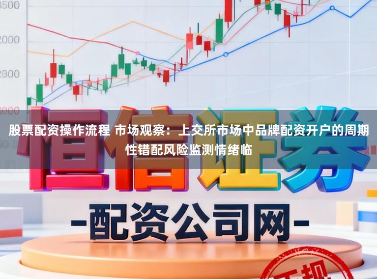 股票配资操作流程 市场观察：上交所市场中品牌配资开户的周期性错配风险监测情绪临