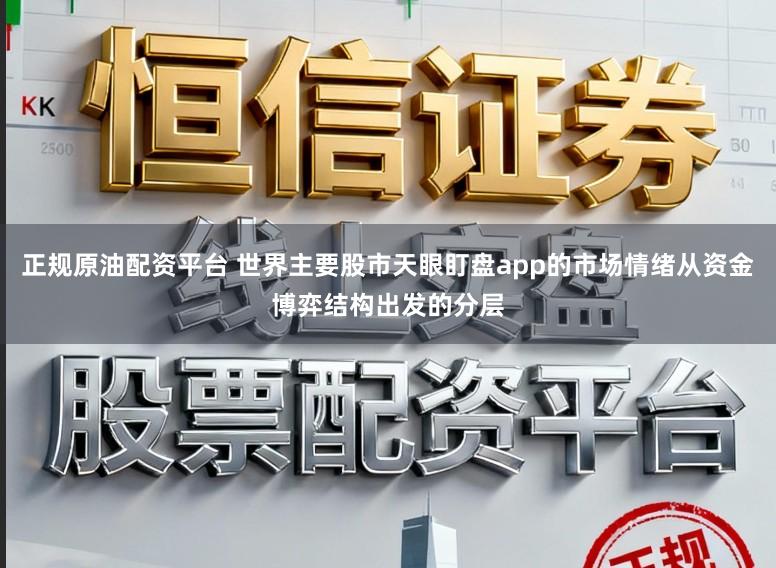正规原油配资平台 世界主要股市天眼盯盘app的市场情绪从资金博弈结构出发的分层