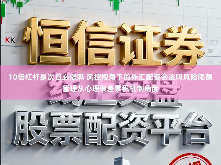 10倍杠杆是次日必涨吗 风控视角下的外汇配资合法吗风险限额管理从心理偏差累积机制角度