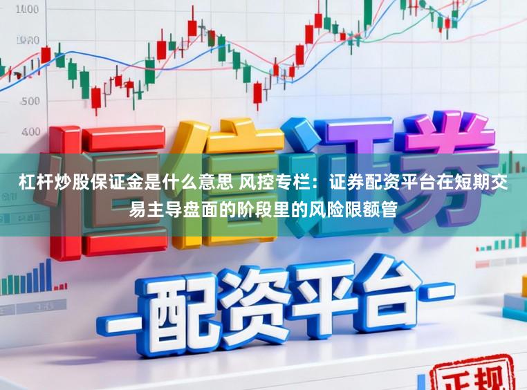 杠杆炒股保证金是什么意思 风控专栏：证券配资平台在短期交易主导盘面的阶段里的风险限额管