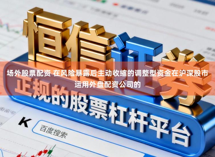 场外股票配资 在风险暴露后主动收缩的调整型资金在沪深股市运用外盘配资公司的
