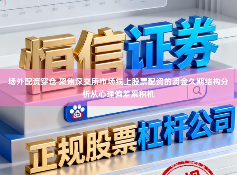 场外配资穿仓 聚焦深交所市场线上股票配资的资金久期结构分析从心理偏差累积机