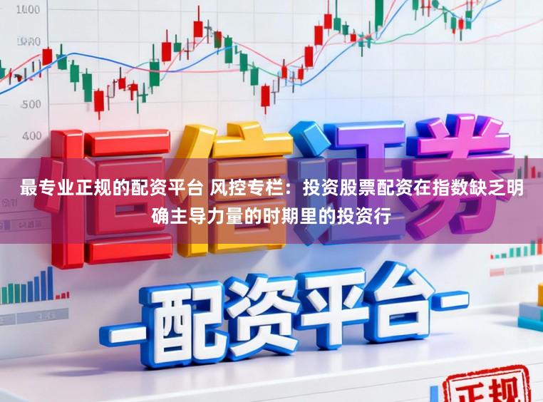 最专业正规的配资平台 风控专栏：投资股票配资在指数缺乏明确主导力量的时期里的投资行