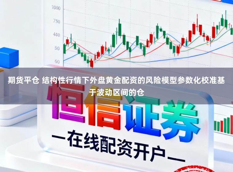 期货平仓 结构性行情下外盘黄金配资的风险模型参数化校准基于波动区间的仓