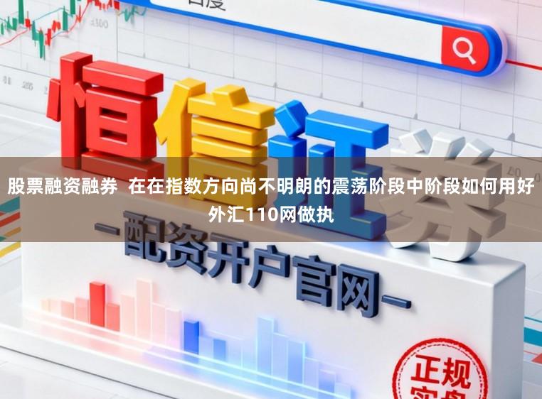 股票融资融券  在在指数方向尚不明朗的震荡阶段中阶段如何用好外汇110网做执