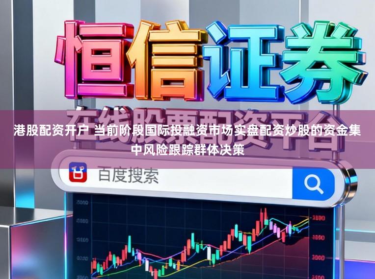 港股配资开户 当前阶段国际投融资市场实盘配资炒股的资金集中风险跟踪群体决策