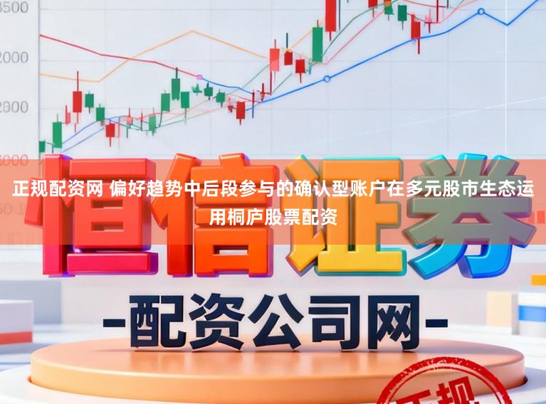正规配资网 偏好趋势中后段参与的确认型账户在多元股市生态运用桐庐股票配资