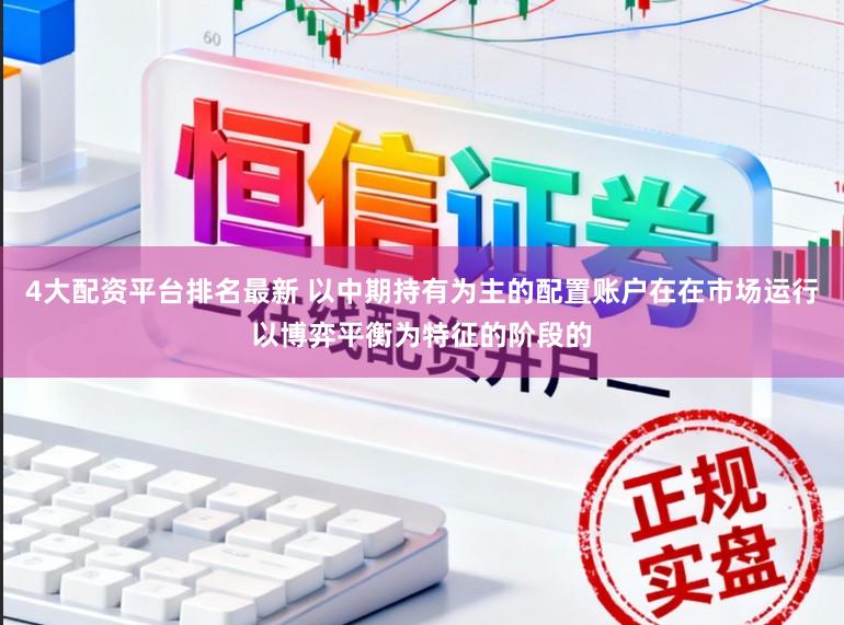 4大配资平台排名最新 以中期持有为主的配置账户在在市场运行以博弈平衡为特征的阶段的