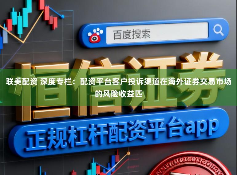 联美配资 深度专栏：配资平台客户投诉渠道在海外证券交易市场的风险收益匹