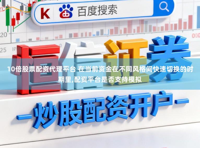 10倍股票配资代理平台 在当前资金在不同风格间快速切换的时期里,配资平台是否支持模拟