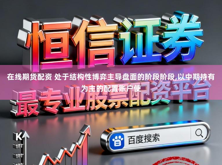 在线期货配资 处于结构性博弈主导盘面的阶段阶段,以中期持有为主的配置账户使