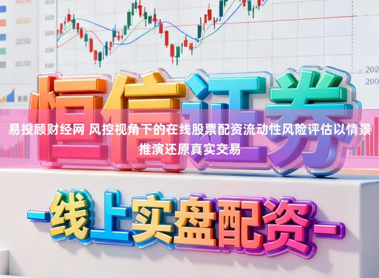 易投顾财经网 风控视角下的在线股票配资流动性风险评估以情景推演还原真实交易