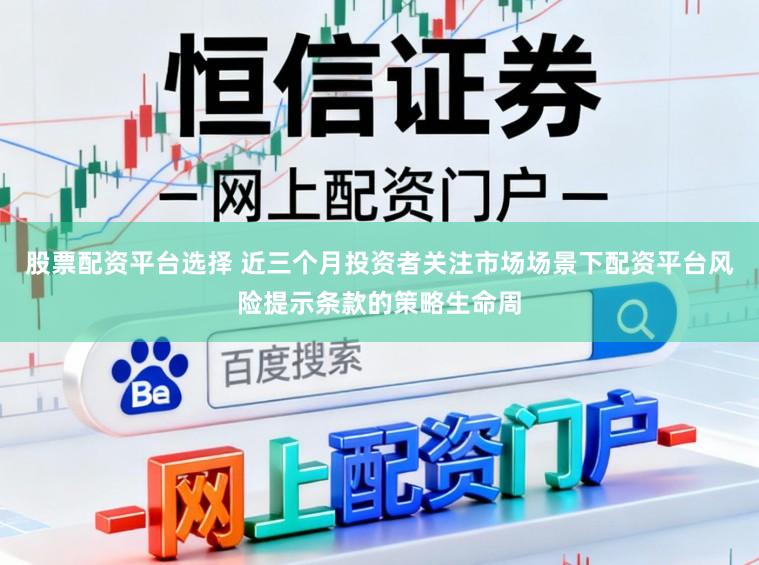 股票配资平台选择 近三个月投资者关注市场场景下配资平台风险提示条款的策略生命周