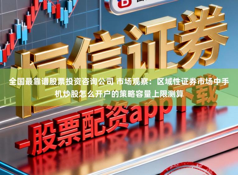 全国最靠谱股票投资咨询公司 市场观察：区域性证券市场中手机炒股怎么开户的策略容量上限测算