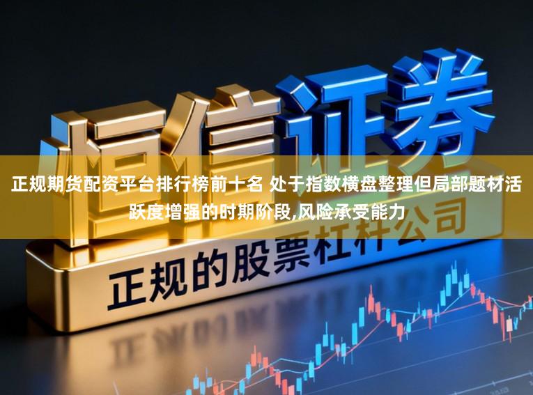 正规期货配资平台排行榜前十名 处于指数横盘整理但局部题材活跃度增强的时期阶段,风险承受能力