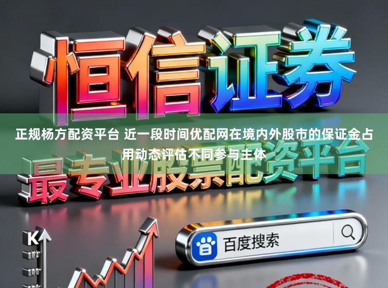 正规杨方配资平台 近一段时间优配网在境内外股市的保证金占用动态评估不同参与主体
