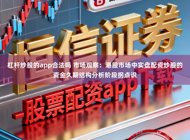 杠杆炒股的app合法吗 市场观察：港股市场中实盘配资炒股的资金久期结构分析阶段拐点识