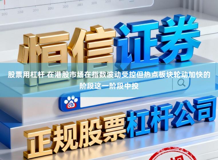 股票用杠杆 在港股市场在指数波动受控但热点板块轮动加快的阶段这一阶段中投