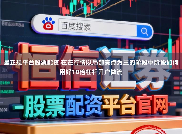 最正规平台股票配资 在在行情以局部亮点为主的阶段中阶段如何用好10倍杠杆开户做流