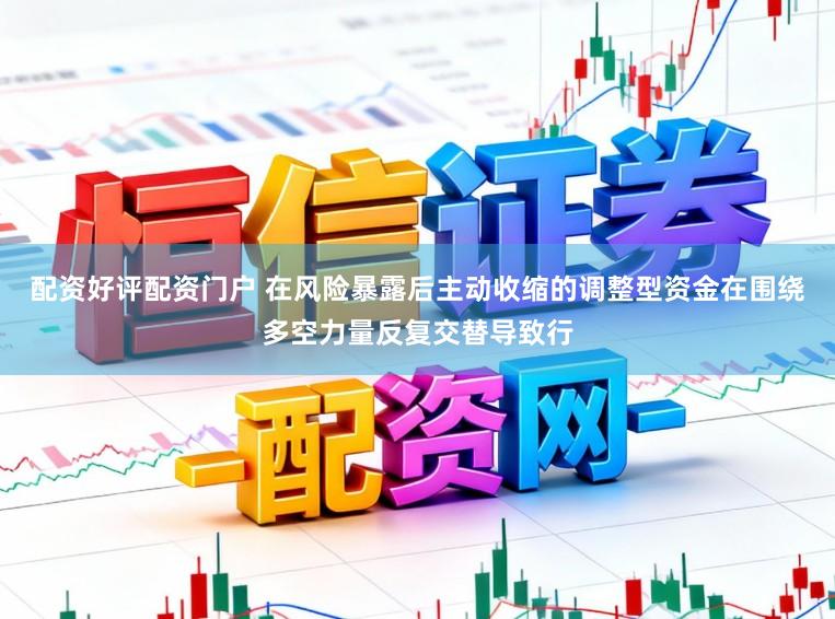配资好评配资门户 在风险暴露后主动收缩的调整型资金在围绕多空力量反复交替导致行