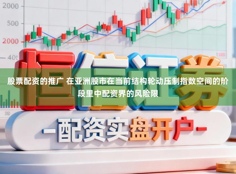股票配资的推广 在亚洲股市在当前结构轮动压制指数空间的阶段里中配资界的风险限