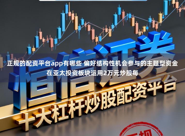 正规的配资平台app有哪些 偏好结构性机会参与的主题型资金在亚太投资板块运用2万元炒股每