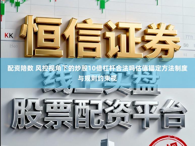 配资陪数 风控视角下的炒股10倍杠杆合法吗估值锚定方法制度与规则约束视