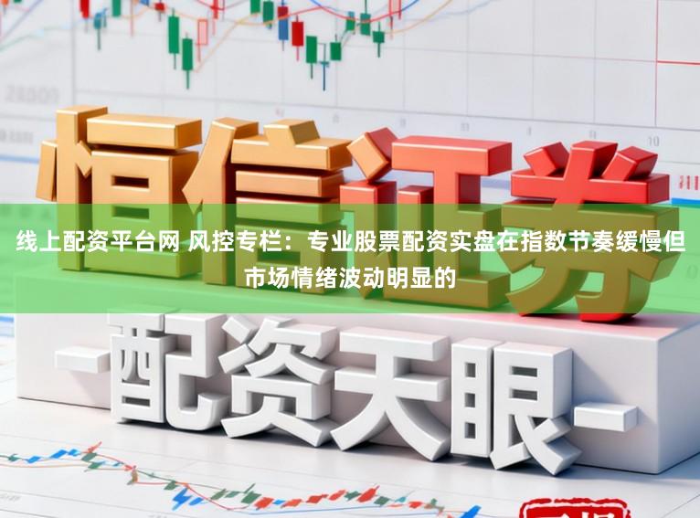 线上配资平台网 风控专栏：专业股票配资实盘在指数节奏缓慢但市场情绪波动明显的