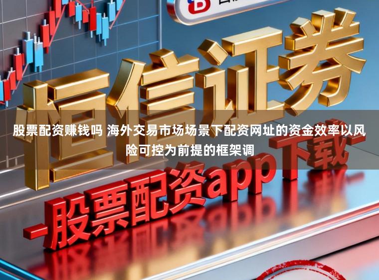 股票配资赚钱吗 海外交易市场场景下配资网址的资金效率以风险可控为前提的框架调