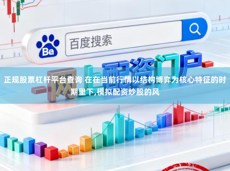 正规股票杠杆平台查询 在在当前行情以结构博弈为核心特征的时期里下,模拟配资炒股的风