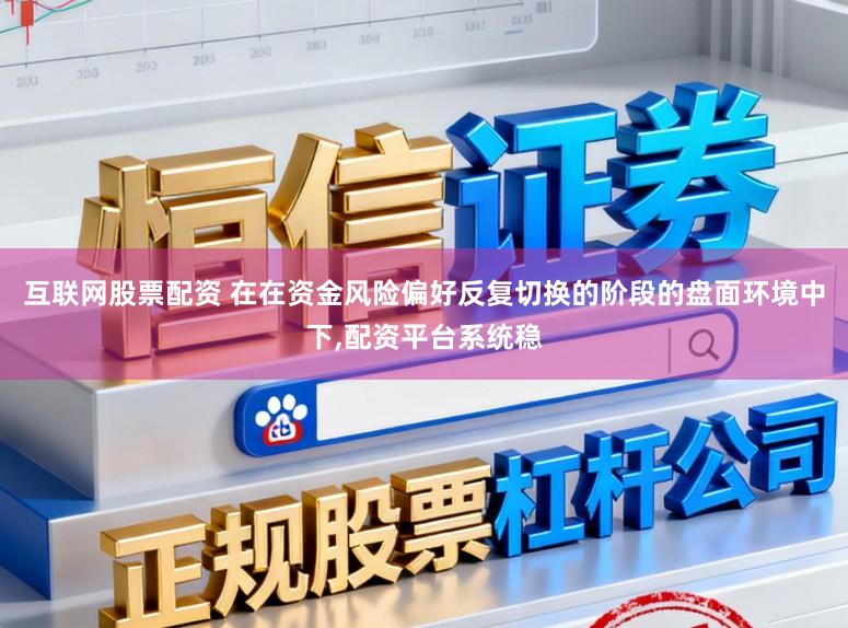 互联网股票配资 在在资金风险偏好反复切换的阶段的盘面环境中下，配资平台系统稳