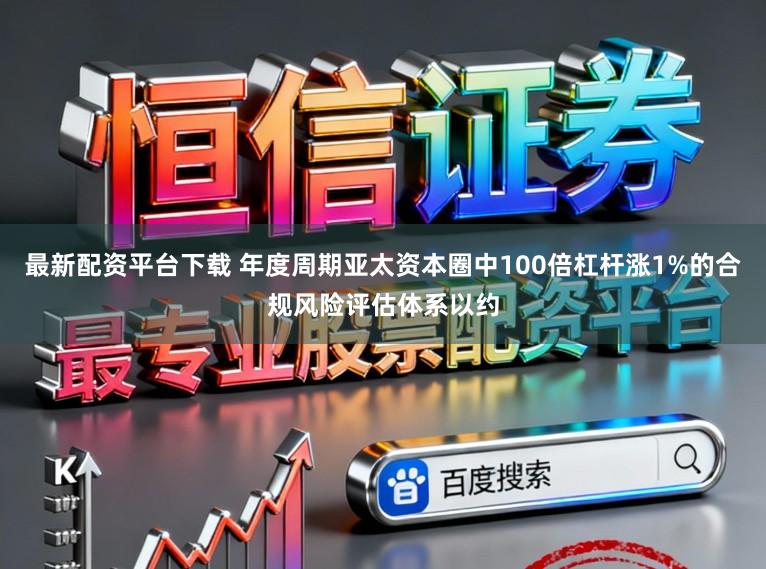 最新配资平台下载 年度周期亚太资本圈中100倍杠杆涨1%的合规风险评估体系以约