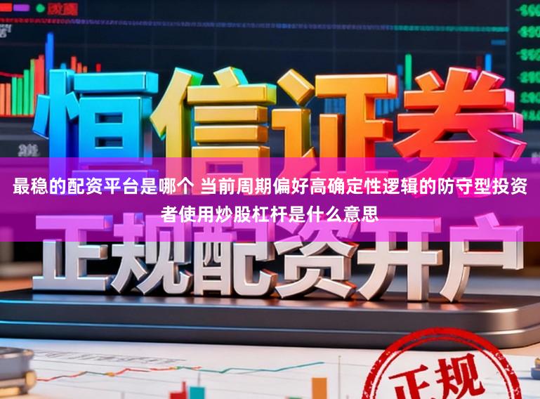 最稳的配资平台是哪个 当前周期偏好高确定性逻辑的防守型投资者使用炒股杠杆是什么意思