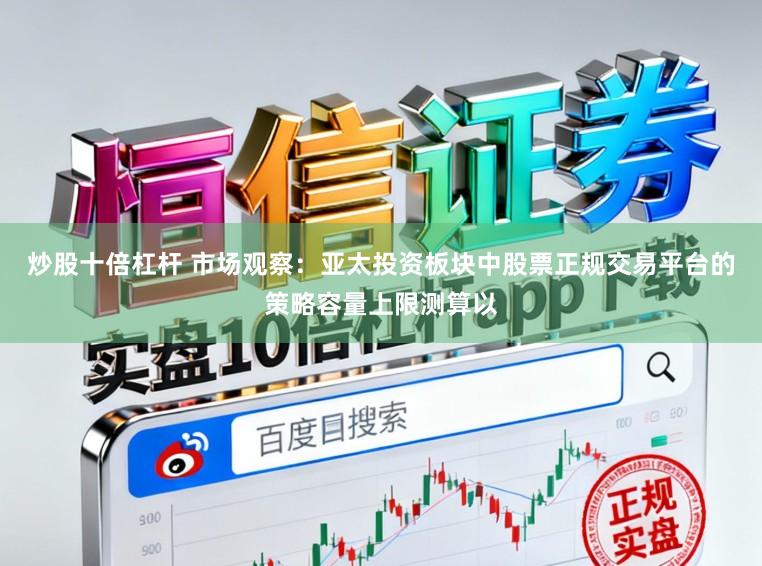 炒股十倍杠杆 市场观察：亚太投资板块中股票正规交易平台的策略容量上限测算以