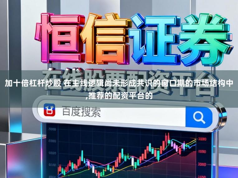 加十倍杠杆炒股 在主线逻辑尚未形成共识的窗口期的市场结构中,推荐的配资平台的