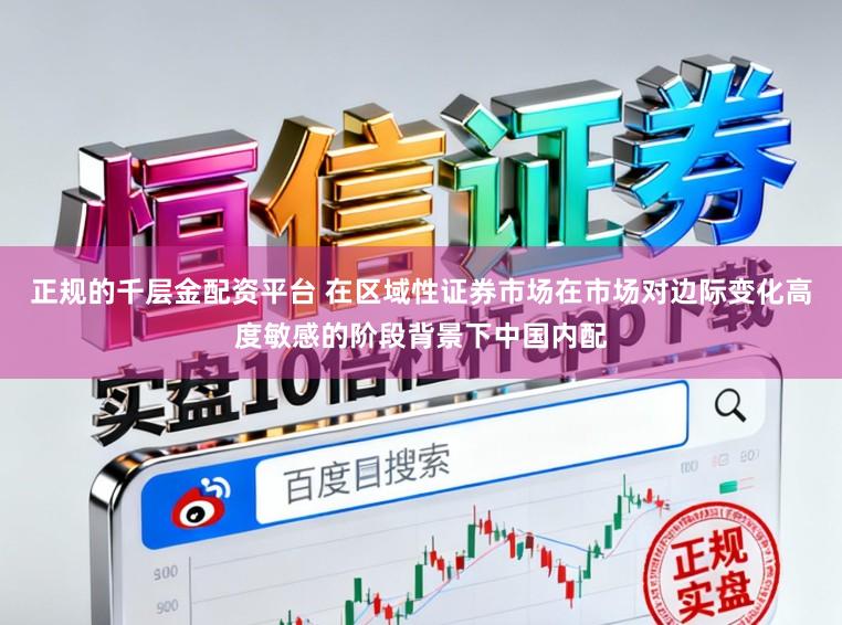 正规的千层金配资平台 在区域性证券市场在市场对边际变化高度敏感的阶段背景下中国内配