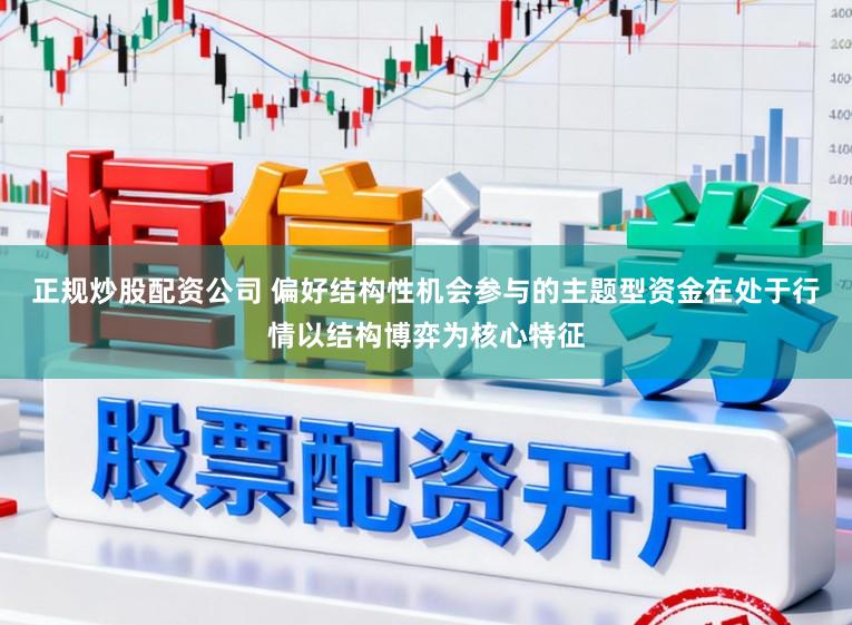 正规炒股配资公司 偏好结构性机会参与的主题型资金在处于行情以结构博弈为核心特征