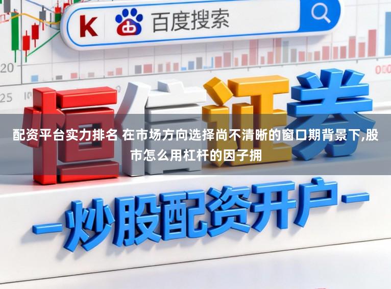 配资平台实力排名 在市场方向选择尚不清晰的窗口期背景下，股市怎么用杠杆的因子拥