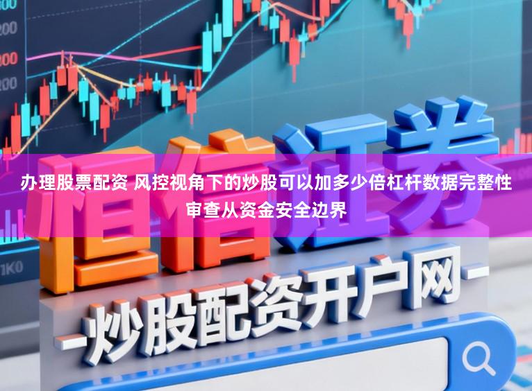 办理股票配资 风控视角下的炒股可以加多少倍杠杆数据完整性审查从资金安全边界