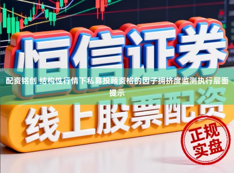 配资铭创 结构性行情下私募投顾资格的因子拥挤度监测执行层面提示