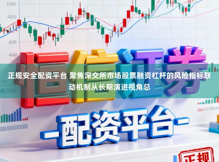 正规安全配资平台 聚焦深交所市场股票融资杠杆的风险指标联动机制从长期演进视角总