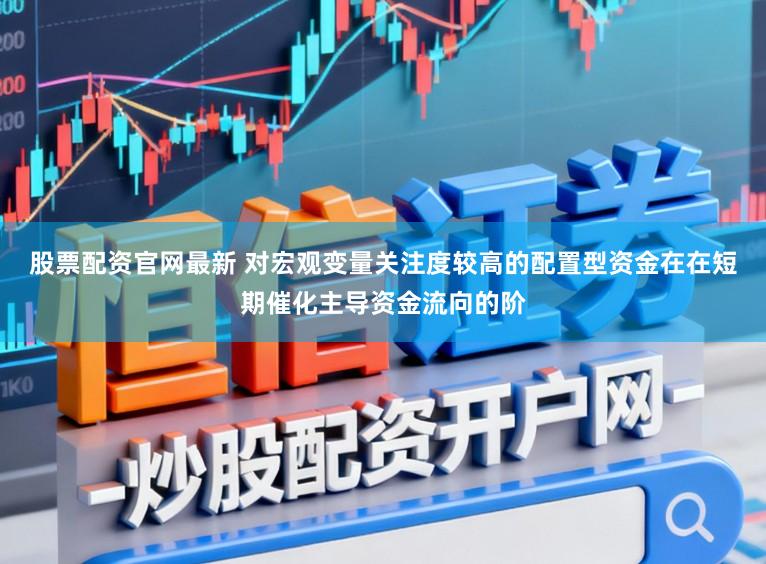 股票配资官网最新 对宏观变量关注度较高的配置型资金在在短期催化主导资金流向的阶