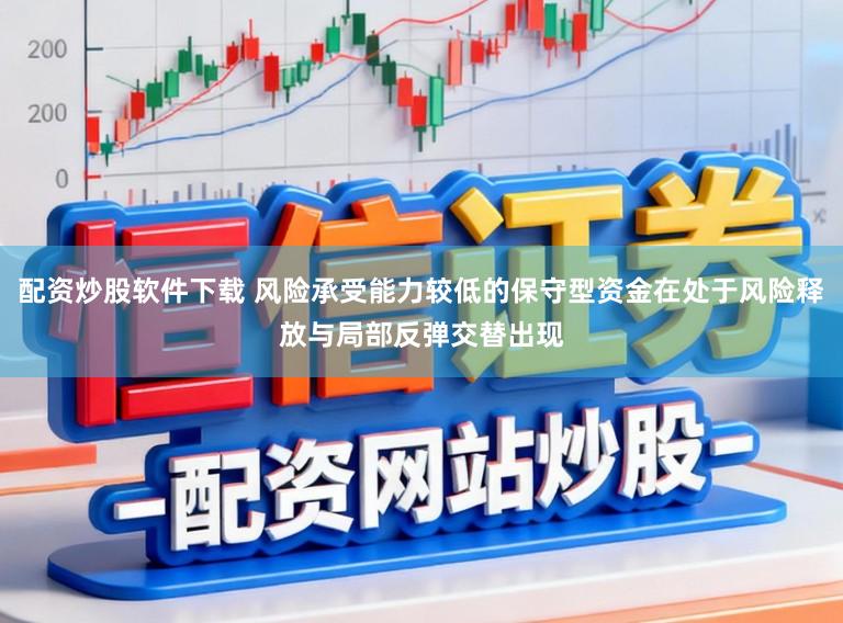 配资炒股软件下载 风险承受能力较低的保守型资金在处于风险释放与局部反弹交替出现