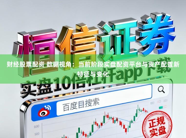财经股票配资 数据视角：当前阶段实盘配资平台与资产配置新特征与变化