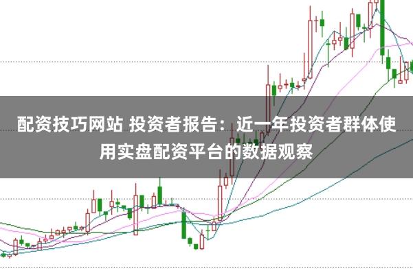 配资技巧网站 投资者报告：近一年投资者群体使用实盘配资平台的数据观察